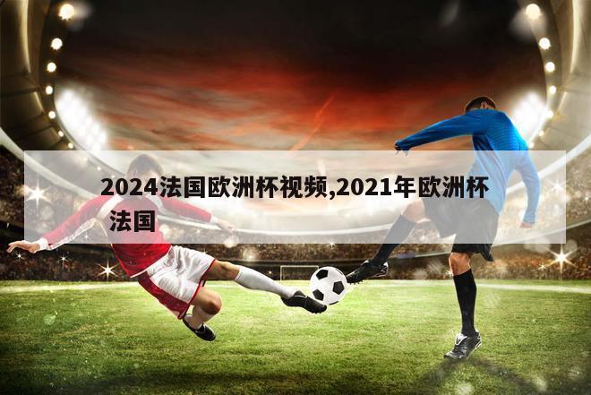 2024法国欧洲杯视频,2021年欧洲杯 法国