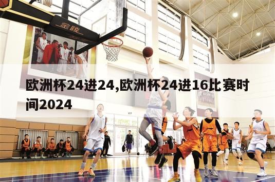 欧洲杯24进24,欧洲杯24进16比赛时间2024