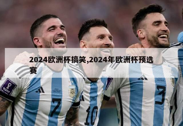 2024欧洲杯搞笑,2024年欧洲杯预选赛