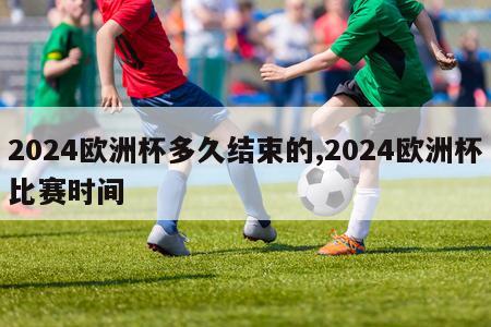 2024欧洲杯多久结束的,2024欧洲杯比赛时间