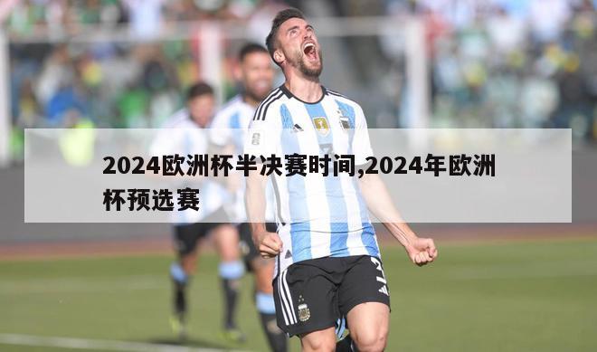 2024欧洲杯半决赛时间,2024年欧洲杯预选赛