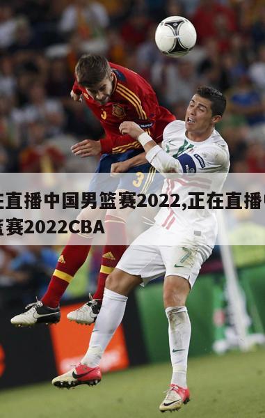 正在直播中国男篮赛2022,正在直播中国男篮赛2022CBA