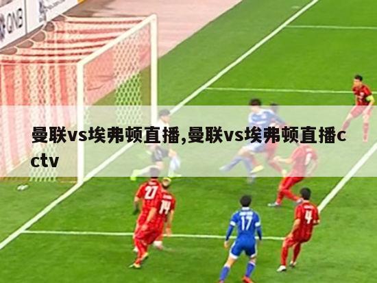 曼联vs埃弗顿直播,曼联vs埃弗顿直播cctv