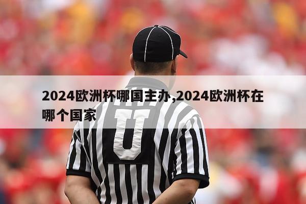 2024欧洲杯哪国主办,2024欧洲杯在哪个国家