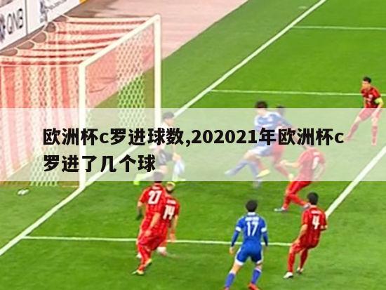 欧洲杯c罗进球数,202021年欧洲杯c罗进了几个球