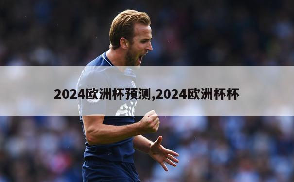 2024欧洲杯预测,2024欧洲杯杯