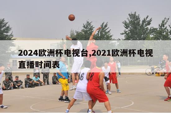 2024欧洲杯电视台,2021欧洲杯电视直播时间表