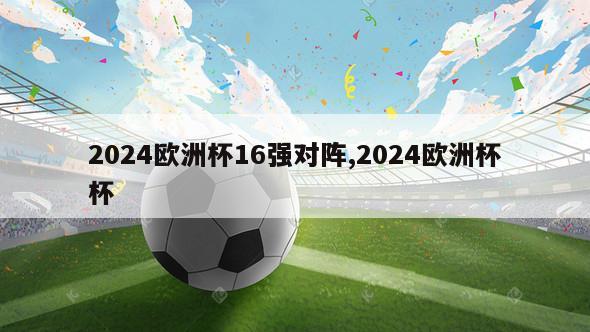 2024欧洲杯16强对阵,2024欧洲杯杯