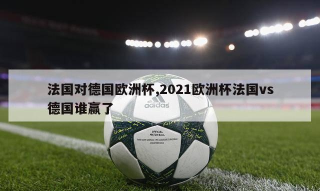 法国对德国欧洲杯,2021欧洲杯法国vs德国谁赢了