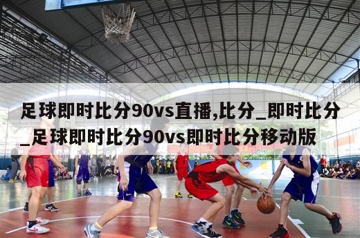 足球即时比分90vs直播,比分_即时比分_足球即时比分90vs即时比分移动版