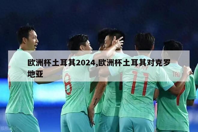 欧洲杯土耳其2024,欧洲杯土耳其对克罗地亚