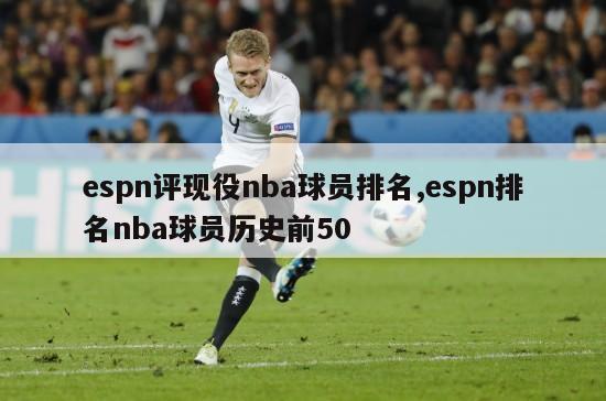 espn评现役nba球员排名,espn排名nba球员历史前50