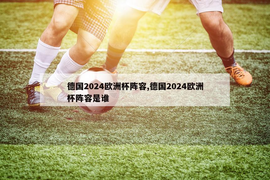 德国2024欧洲杯阵容,德国2024欧洲杯阵容是谁