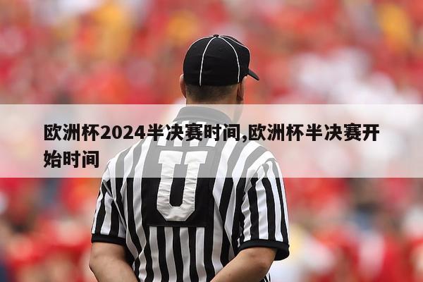 欧洲杯2024半决赛时间,欧洲杯半决赛开始时间