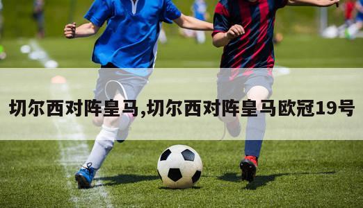 切尔西对阵皇马,切尔西对阵皇马欧冠19号