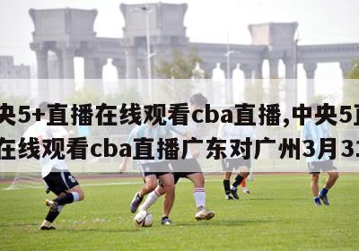 中央5+直播在线观看cba直播,中央5直播在线观看cba直播广东对广州3月31号