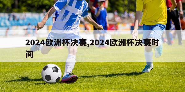 2024欧洲杯决赛,2024欧洲杯决赛时间