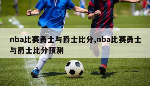 nba比赛勇士与爵士比分,nba比赛勇士与爵士比分预测