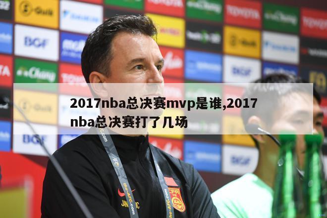 2017nba总决赛mvp是谁,2017nba总决赛打了几场