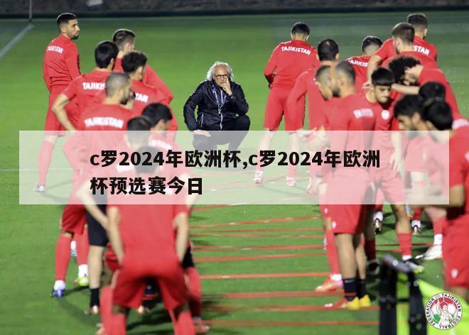 c罗2024年欧洲杯,c罗2024年欧洲杯预选赛今日