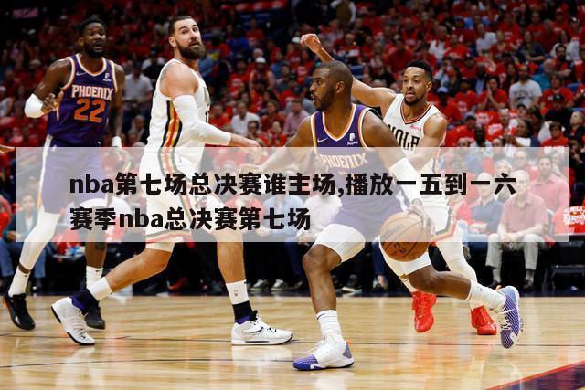 nba第七场总决赛谁主场,播放一五到一六赛季nba总决赛第七场