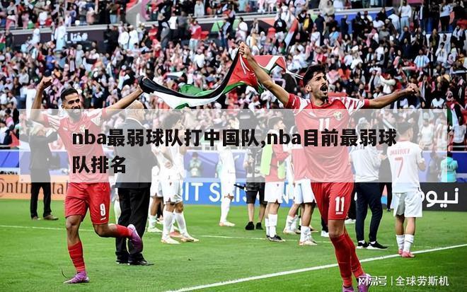 nba最弱球队打中国队,nba目前最弱球队排名