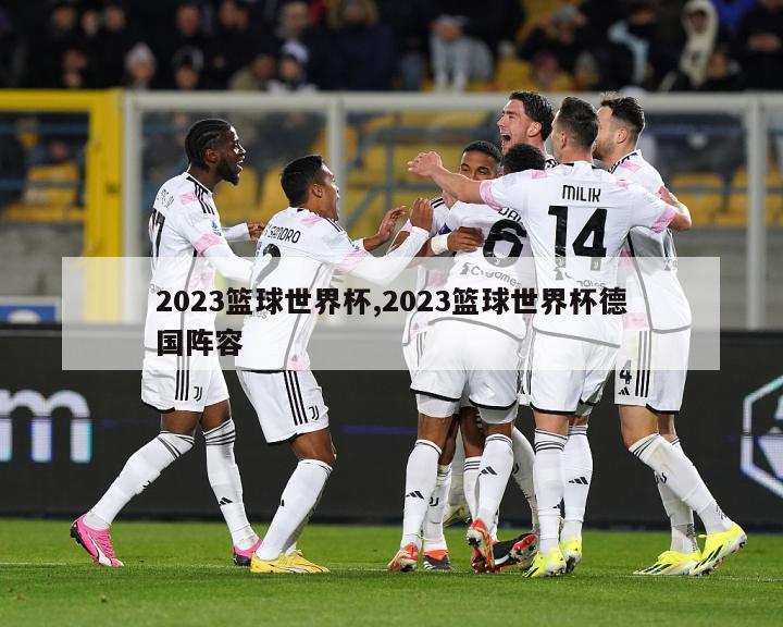 2023篮球世界杯,2023篮球世界杯德国阵容