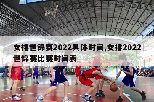 女排世锦赛2022具体时间,女排2022世锦赛比赛时间表