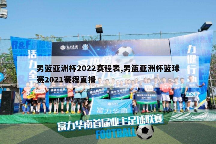 男篮亚洲杯2022赛程表,男篮亚洲杯篮球赛2021赛程直播