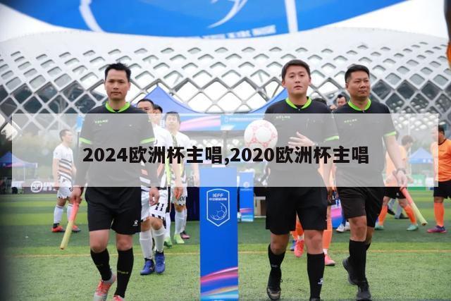 2024欧洲杯主唱,2020欧洲杯主唱