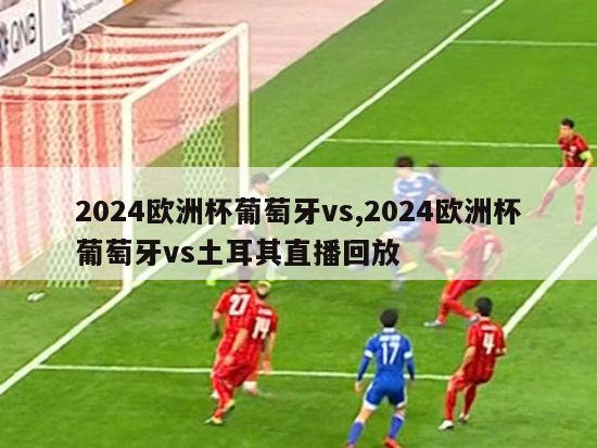 2024欧洲杯葡萄牙vs,2024欧洲杯葡萄牙vs土耳其直播回放