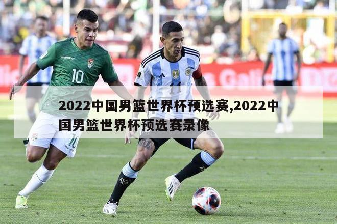 2022中国男篮世界杯预选赛,2022中国男篮世界杯预选赛录像