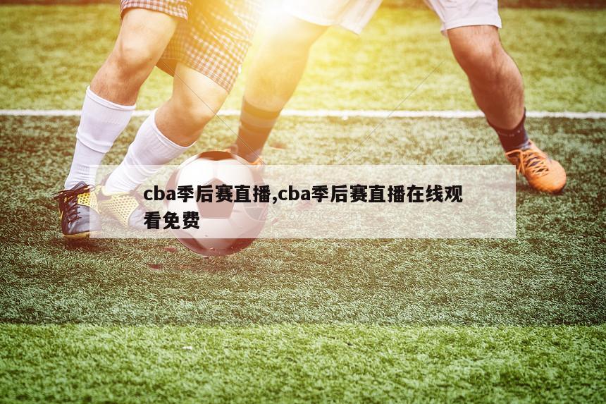 cba季后赛直播,cba季后赛直播在线观看免费