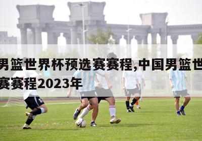 中国男篮世界杯预选赛赛程,中国男篮世界杯预选赛赛程2023年