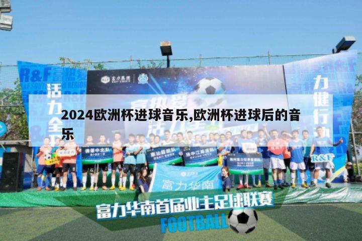 2024欧洲杯进球音乐,欧洲杯进球后的音乐