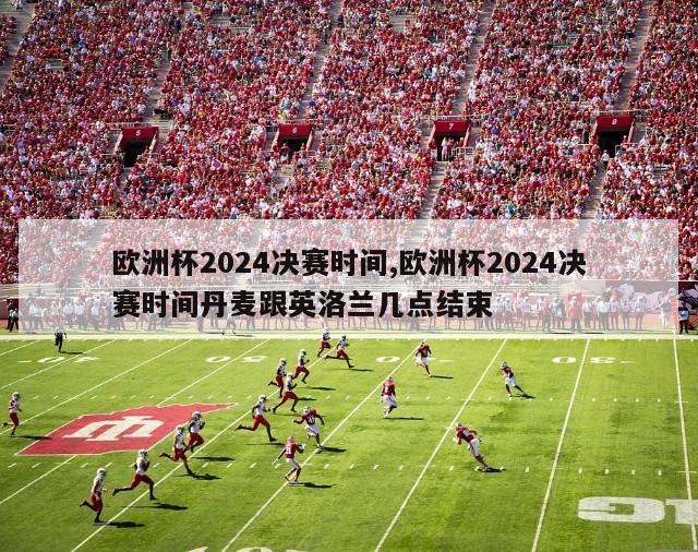 欧洲杯2024决赛时间,欧洲杯2024决赛时间丹麦跟英洛兰几点结束