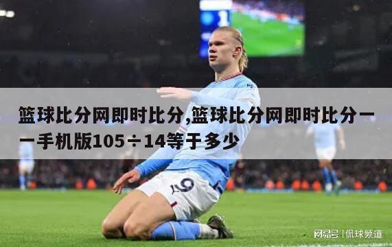 篮球比分网即时比分,篮球比分网即时比分一一手机版105÷14等于多少