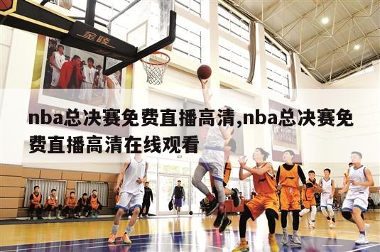 nba总决赛免费直播高清,nba总决赛免费直播高清在线观看