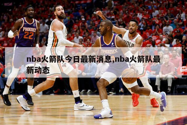 nba火箭队今日最新消息,nba火箭队最新动态