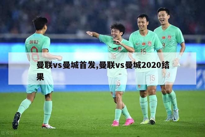 曼联vs曼城首发,曼联vs曼城2020结果